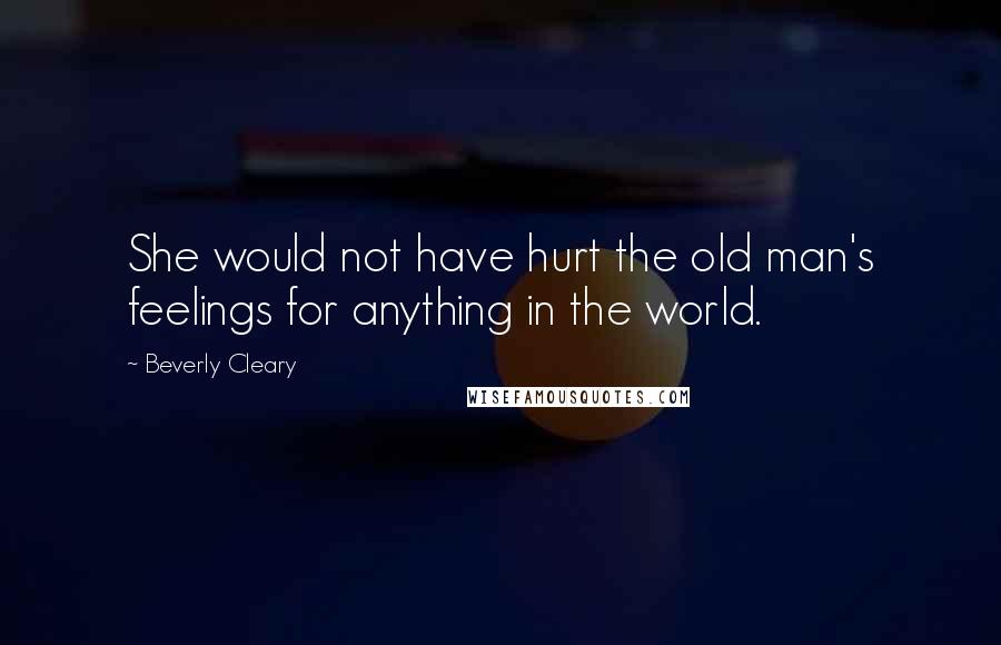 Beverly Cleary Quotes: She would not have hurt the old man's feelings for anything in the world.