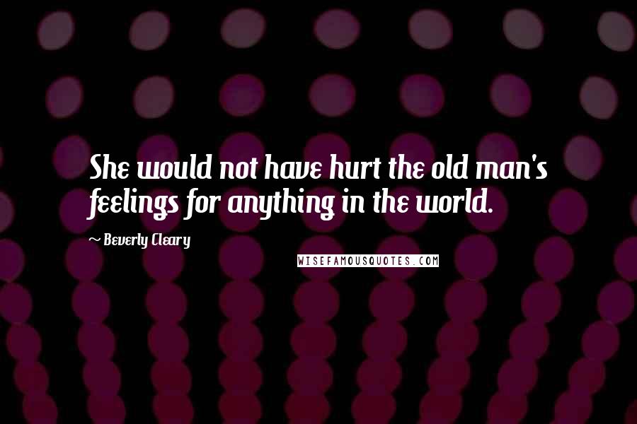 Beverly Cleary Quotes: She would not have hurt the old man's feelings for anything in the world.