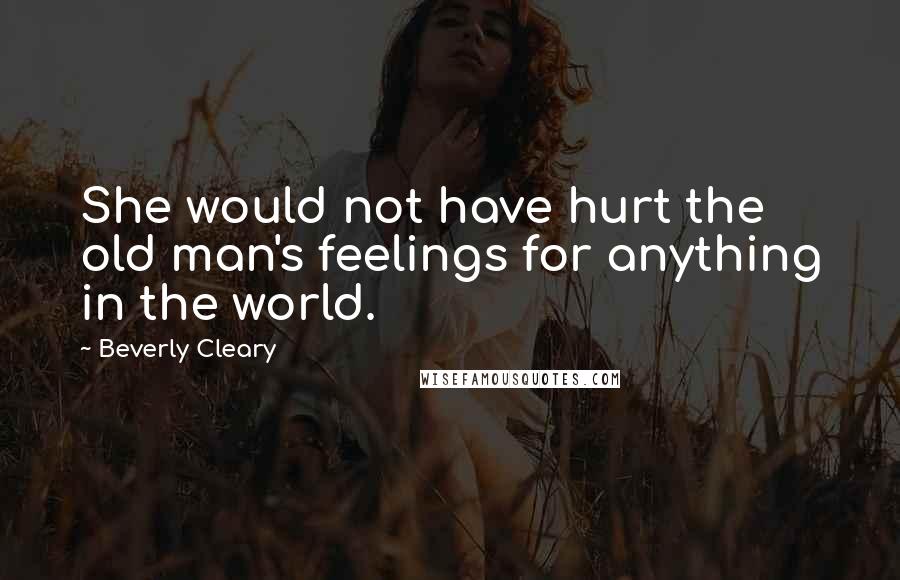 Beverly Cleary Quotes: She would not have hurt the old man's feelings for anything in the world.