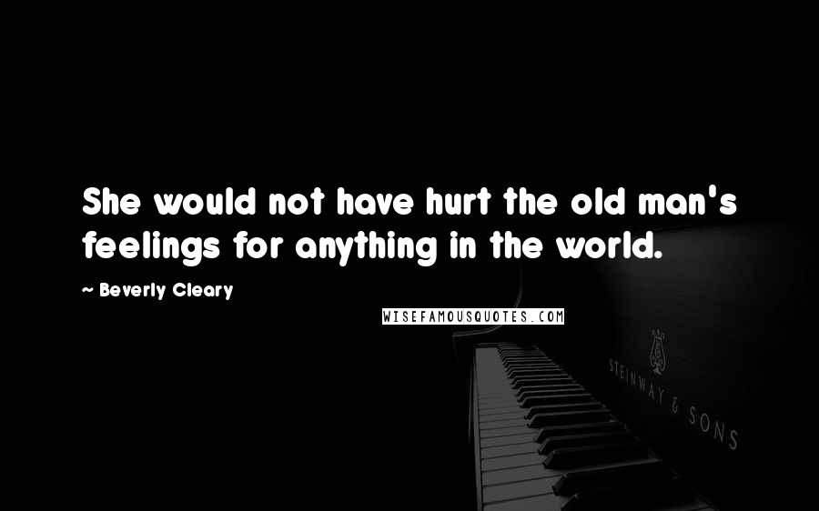 Beverly Cleary Quotes: She would not have hurt the old man's feelings for anything in the world.