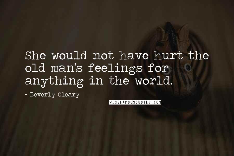 Beverly Cleary Quotes: She would not have hurt the old man's feelings for anything in the world.