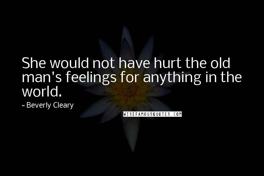 Beverly Cleary Quotes: She would not have hurt the old man's feelings for anything in the world.