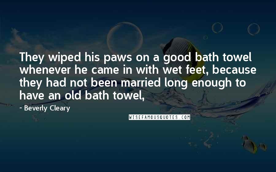 Beverly Cleary Quotes: They wiped his paws on a good bath towel whenever he came in with wet feet, because they had not been married long enough to have an old bath towel,