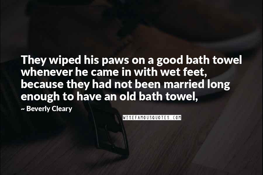 Beverly Cleary Quotes: They wiped his paws on a good bath towel whenever he came in with wet feet, because they had not been married long enough to have an old bath towel,