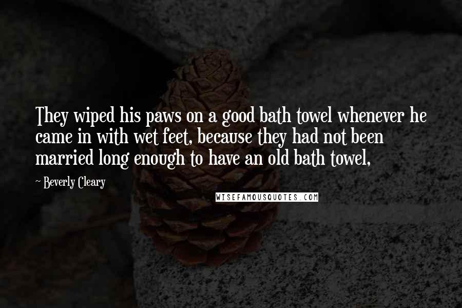 Beverly Cleary Quotes: They wiped his paws on a good bath towel whenever he came in with wet feet, because they had not been married long enough to have an old bath towel,