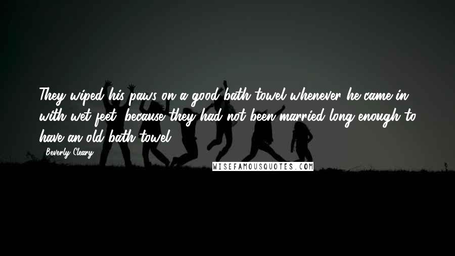 Beverly Cleary Quotes: They wiped his paws on a good bath towel whenever he came in with wet feet, because they had not been married long enough to have an old bath towel,