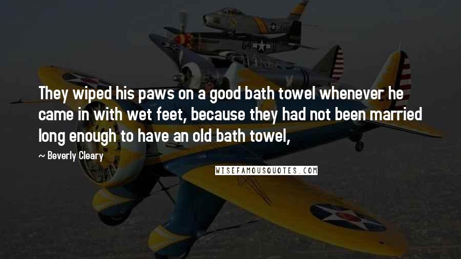 Beverly Cleary Quotes: They wiped his paws on a good bath towel whenever he came in with wet feet, because they had not been married long enough to have an old bath towel,