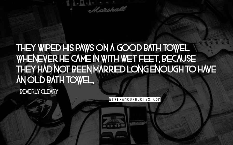 Beverly Cleary Quotes: They wiped his paws on a good bath towel whenever he came in with wet feet, because they had not been married long enough to have an old bath towel,