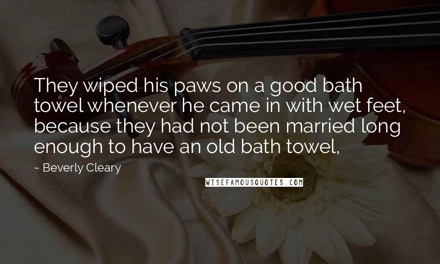 Beverly Cleary Quotes: They wiped his paws on a good bath towel whenever he came in with wet feet, because they had not been married long enough to have an old bath towel,