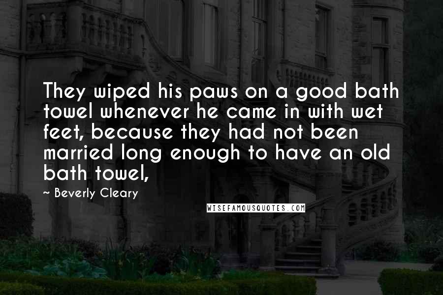 Beverly Cleary Quotes: They wiped his paws on a good bath towel whenever he came in with wet feet, because they had not been married long enough to have an old bath towel,