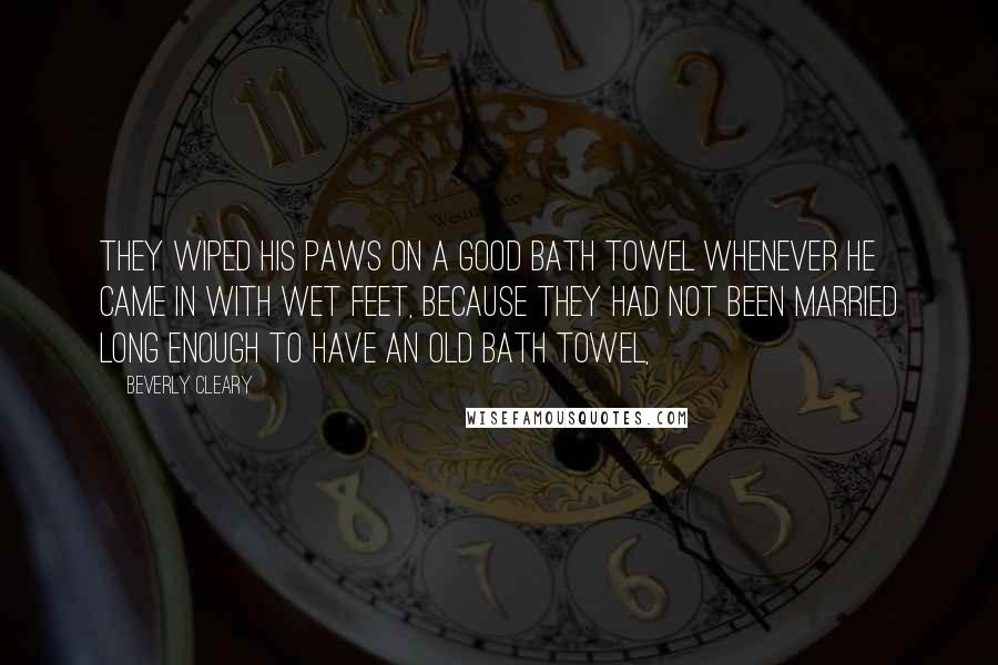 Beverly Cleary Quotes: They wiped his paws on a good bath towel whenever he came in with wet feet, because they had not been married long enough to have an old bath towel,