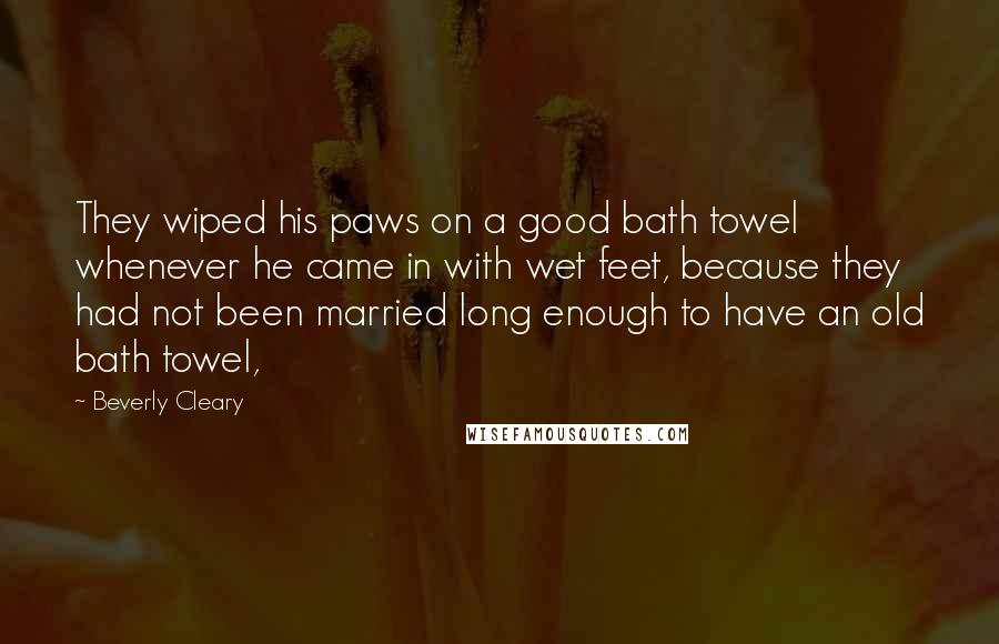 Beverly Cleary Quotes: They wiped his paws on a good bath towel whenever he came in with wet feet, because they had not been married long enough to have an old bath towel,