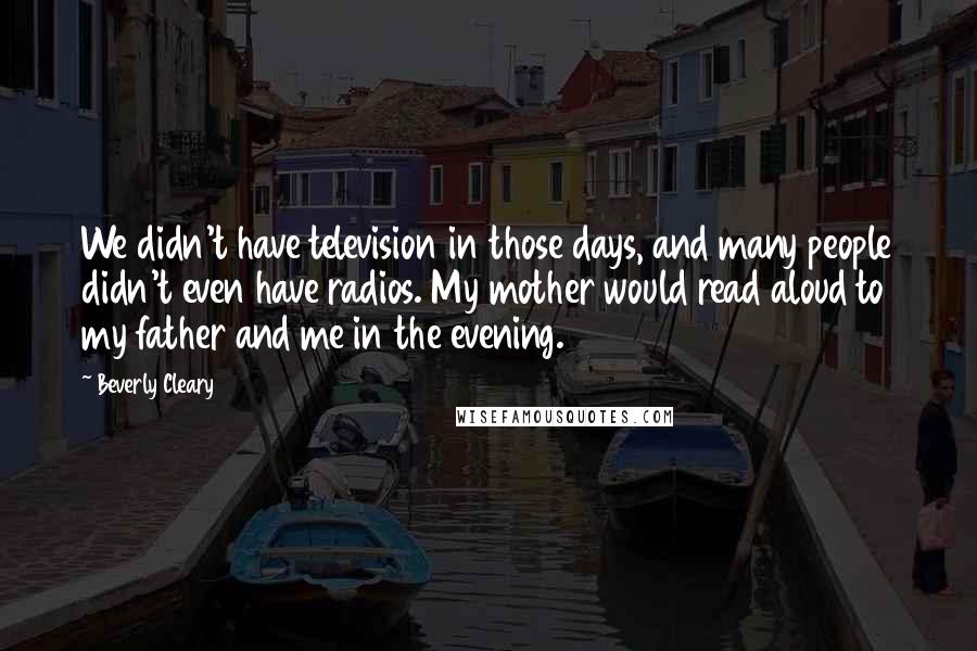 Beverly Cleary Quotes: We didn't have television in those days, and many people didn't even have radios. My mother would read aloud to my father and me in the evening.