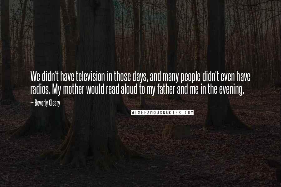 Beverly Cleary Quotes: We didn't have television in those days, and many people didn't even have radios. My mother would read aloud to my father and me in the evening.