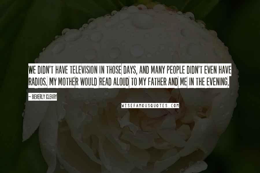 Beverly Cleary Quotes: We didn't have television in those days, and many people didn't even have radios. My mother would read aloud to my father and me in the evening.