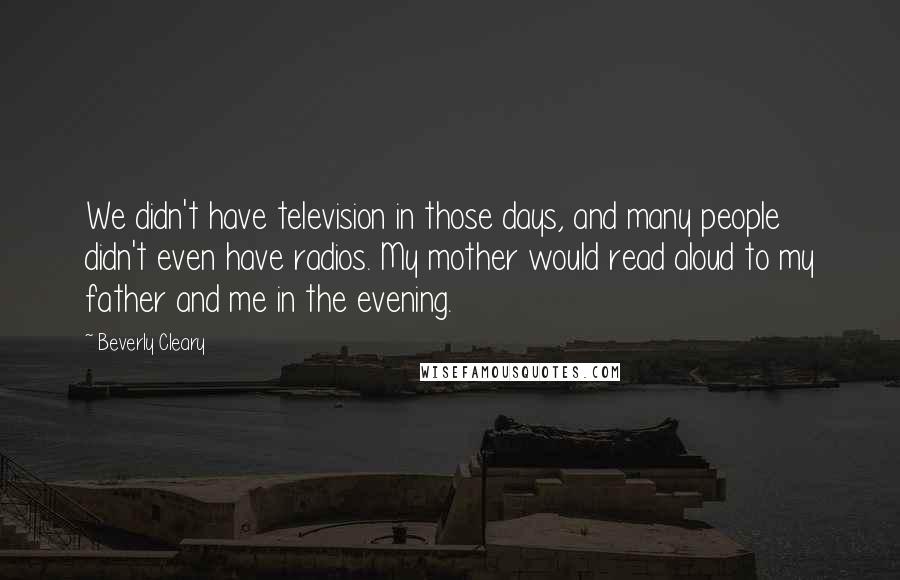 Beverly Cleary Quotes: We didn't have television in those days, and many people didn't even have radios. My mother would read aloud to my father and me in the evening.