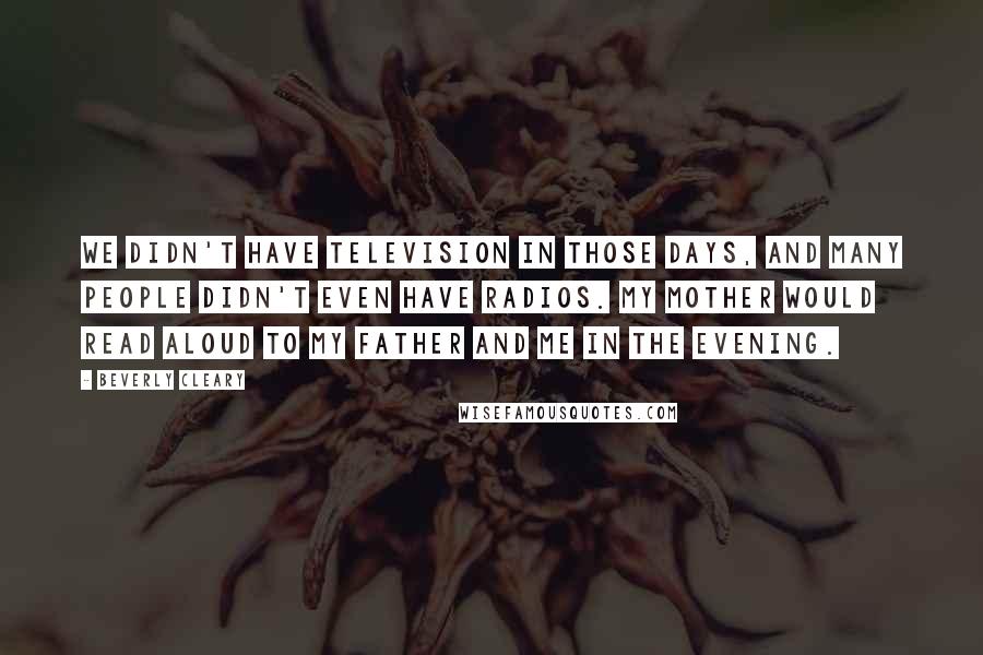 Beverly Cleary Quotes: We didn't have television in those days, and many people didn't even have radios. My mother would read aloud to my father and me in the evening.