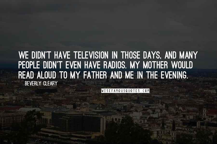 Beverly Cleary Quotes: We didn't have television in those days, and many people didn't even have radios. My mother would read aloud to my father and me in the evening.