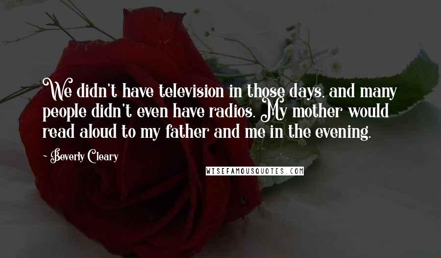 Beverly Cleary Quotes: We didn't have television in those days, and many people didn't even have radios. My mother would read aloud to my father and me in the evening.