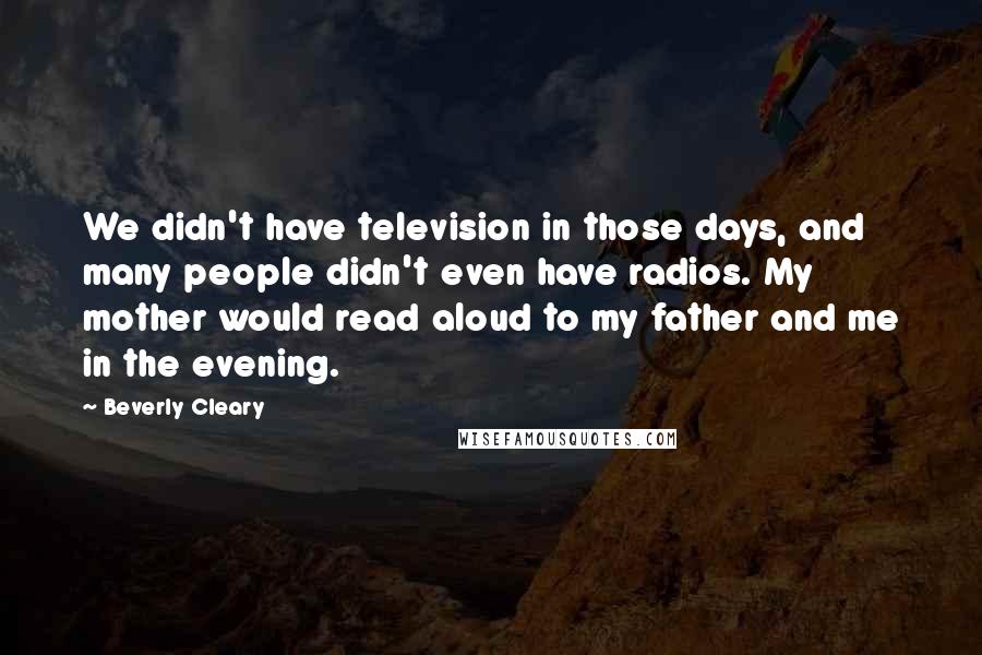 Beverly Cleary Quotes: We didn't have television in those days, and many people didn't even have radios. My mother would read aloud to my father and me in the evening.