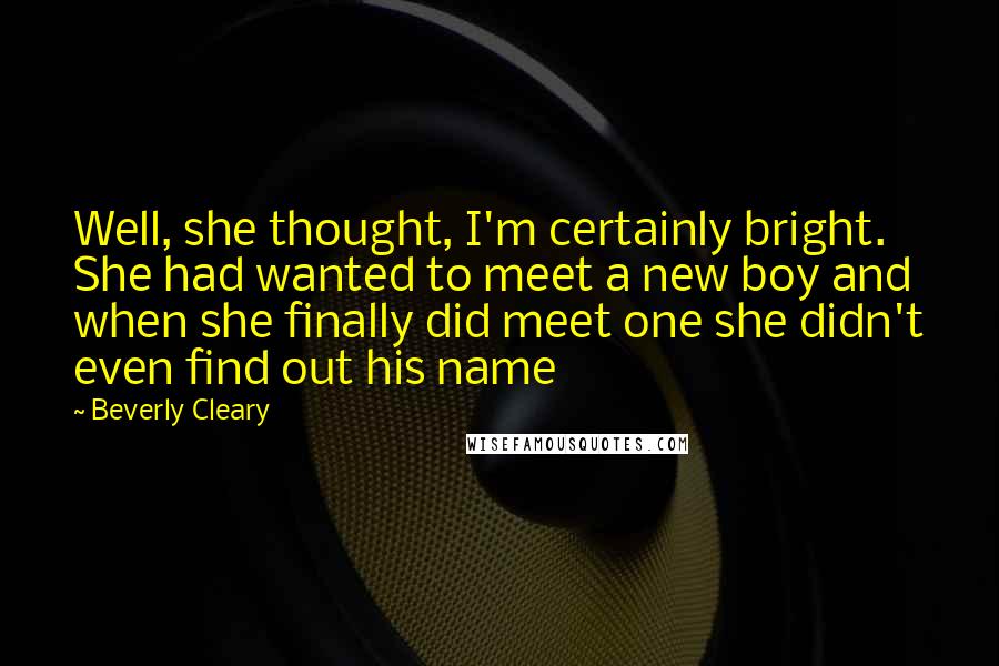 Beverly Cleary Quotes: Well, she thought, I'm certainly bright. She had wanted to meet a new boy and when she finally did meet one she didn't even find out his name