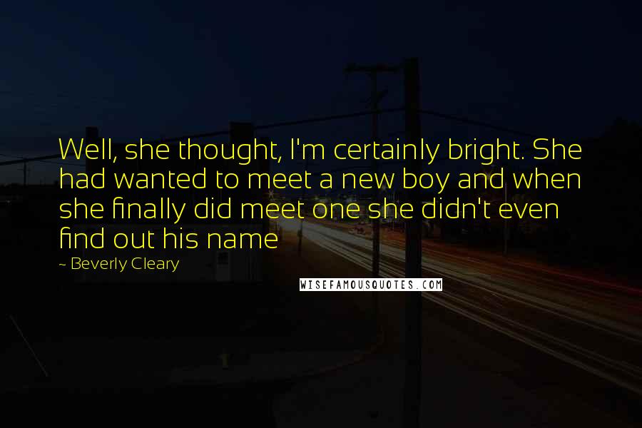 Beverly Cleary Quotes: Well, she thought, I'm certainly bright. She had wanted to meet a new boy and when she finally did meet one she didn't even find out his name