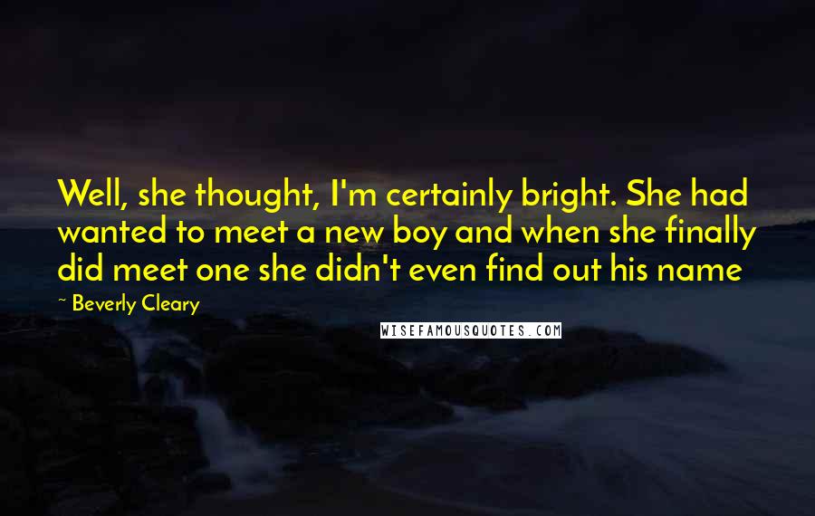 Beverly Cleary Quotes: Well, she thought, I'm certainly bright. She had wanted to meet a new boy and when she finally did meet one she didn't even find out his name