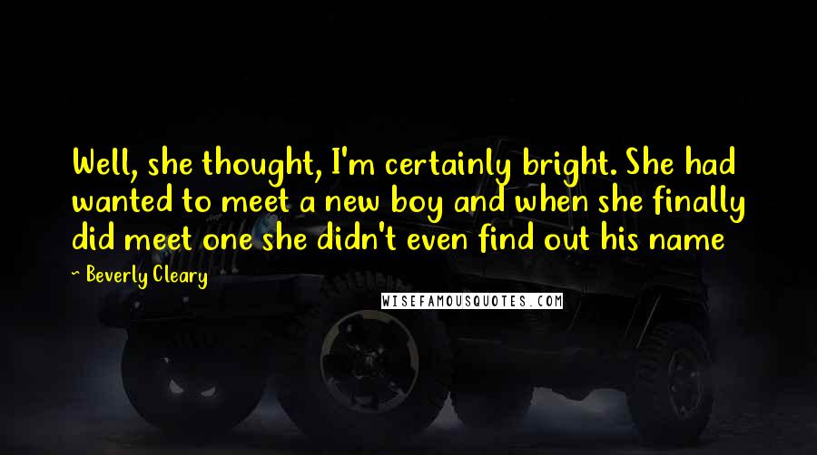 Beverly Cleary Quotes: Well, she thought, I'm certainly bright. She had wanted to meet a new boy and when she finally did meet one she didn't even find out his name