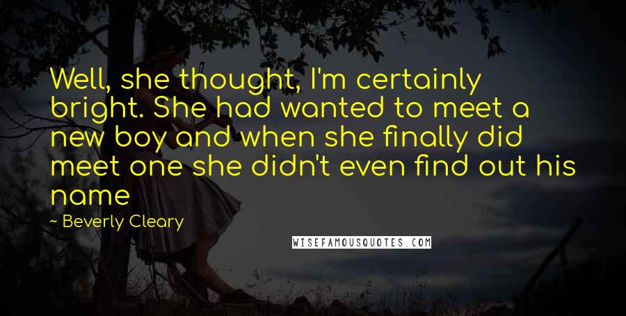 Beverly Cleary Quotes: Well, she thought, I'm certainly bright. She had wanted to meet a new boy and when she finally did meet one she didn't even find out his name