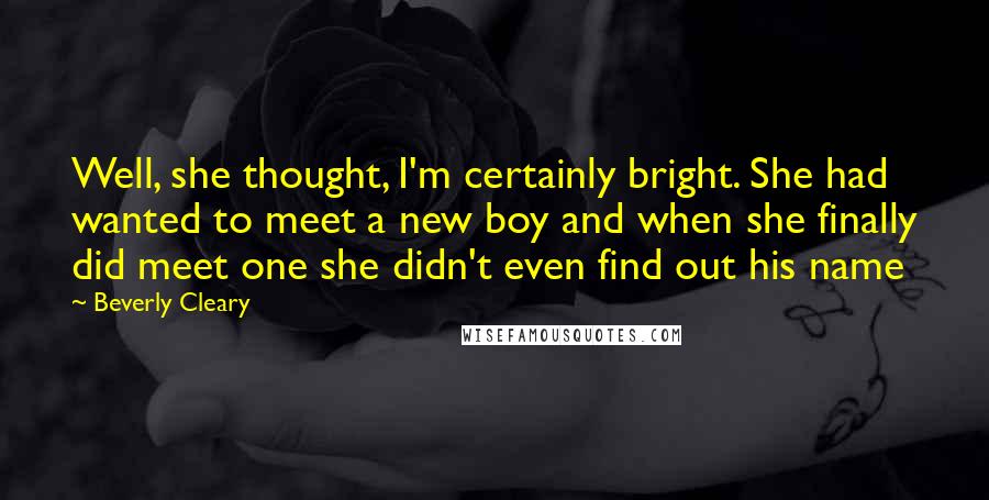 Beverly Cleary Quotes: Well, she thought, I'm certainly bright. She had wanted to meet a new boy and when she finally did meet one she didn't even find out his name