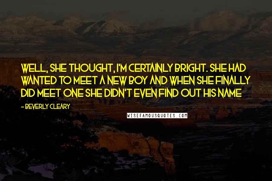 Beverly Cleary Quotes: Well, she thought, I'm certainly bright. She had wanted to meet a new boy and when she finally did meet one she didn't even find out his name