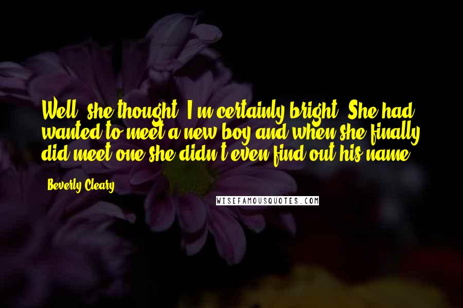 Beverly Cleary Quotes: Well, she thought, I'm certainly bright. She had wanted to meet a new boy and when she finally did meet one she didn't even find out his name