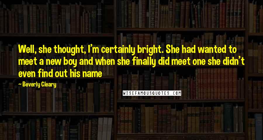 Beverly Cleary Quotes: Well, she thought, I'm certainly bright. She had wanted to meet a new boy and when she finally did meet one she didn't even find out his name