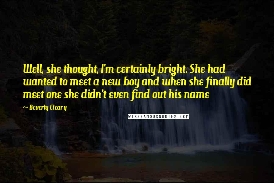 Beverly Cleary Quotes: Well, she thought, I'm certainly bright. She had wanted to meet a new boy and when she finally did meet one she didn't even find out his name