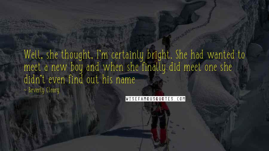 Beverly Cleary Quotes: Well, she thought, I'm certainly bright. She had wanted to meet a new boy and when she finally did meet one she didn't even find out his name