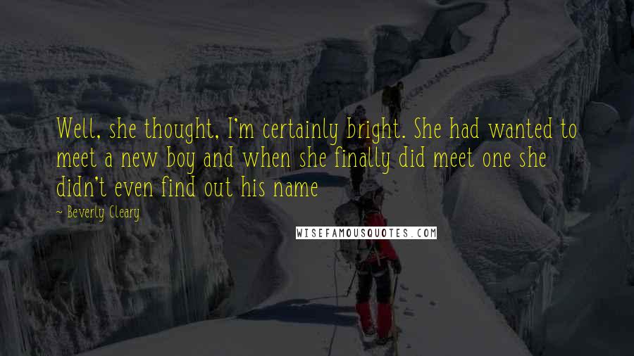 Beverly Cleary Quotes: Well, she thought, I'm certainly bright. She had wanted to meet a new boy and when she finally did meet one she didn't even find out his name