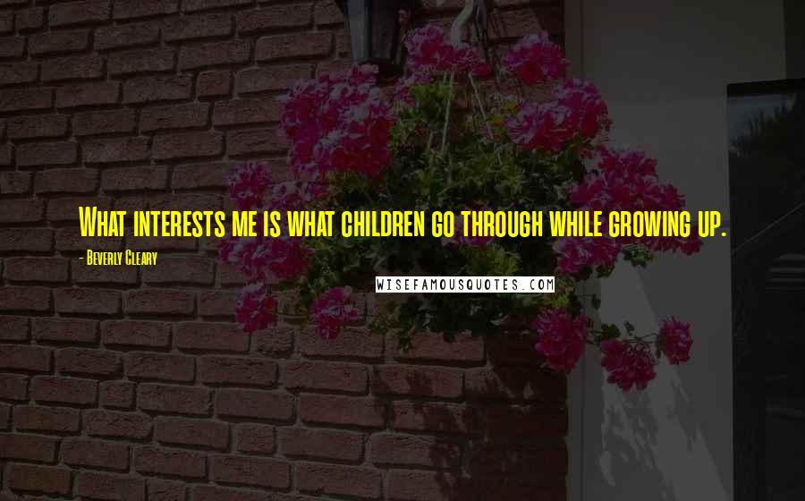 Beverly Cleary Quotes: What interests me is what children go through while growing up.