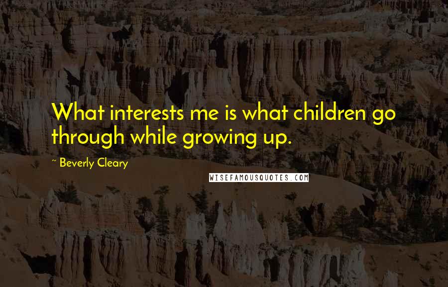 Beverly Cleary Quotes: What interests me is what children go through while growing up.