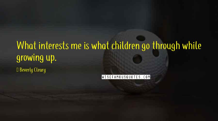 Beverly Cleary Quotes: What interests me is what children go through while growing up.