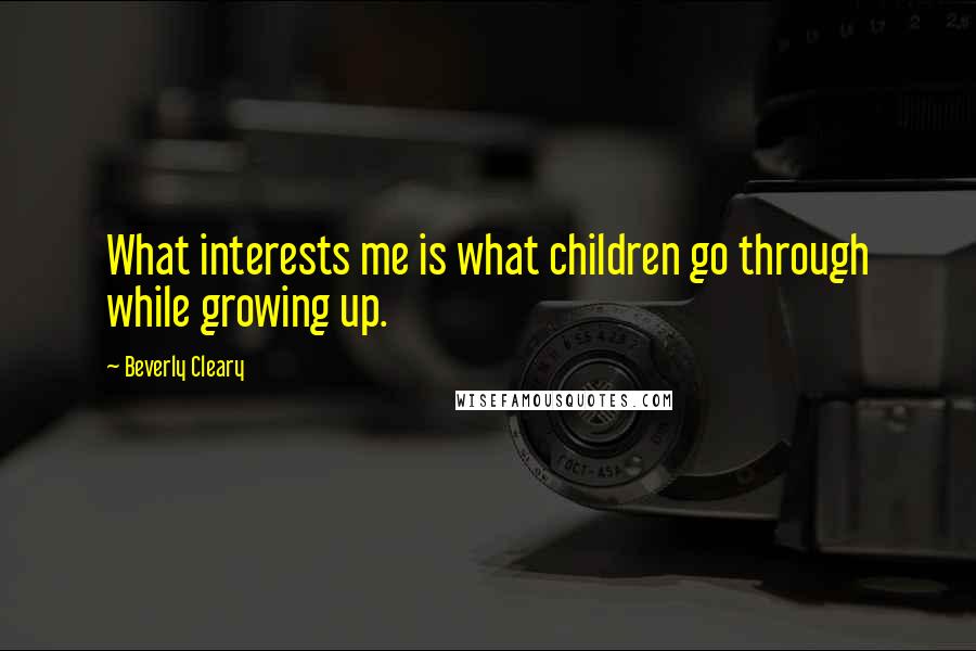 Beverly Cleary Quotes: What interests me is what children go through while growing up.