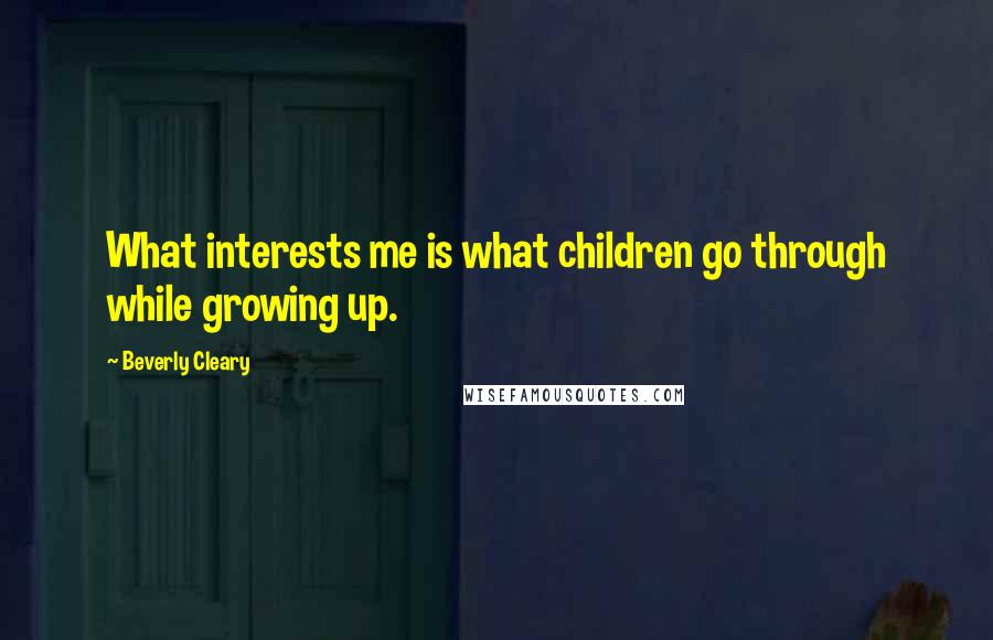 Beverly Cleary Quotes: What interests me is what children go through while growing up.