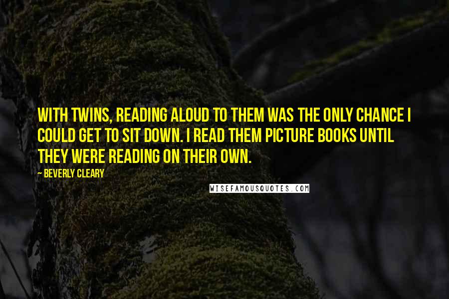 Beverly Cleary Quotes: With twins, reading aloud to them was the only chance I could get to sit down. I read them picture books until they were reading on their own.