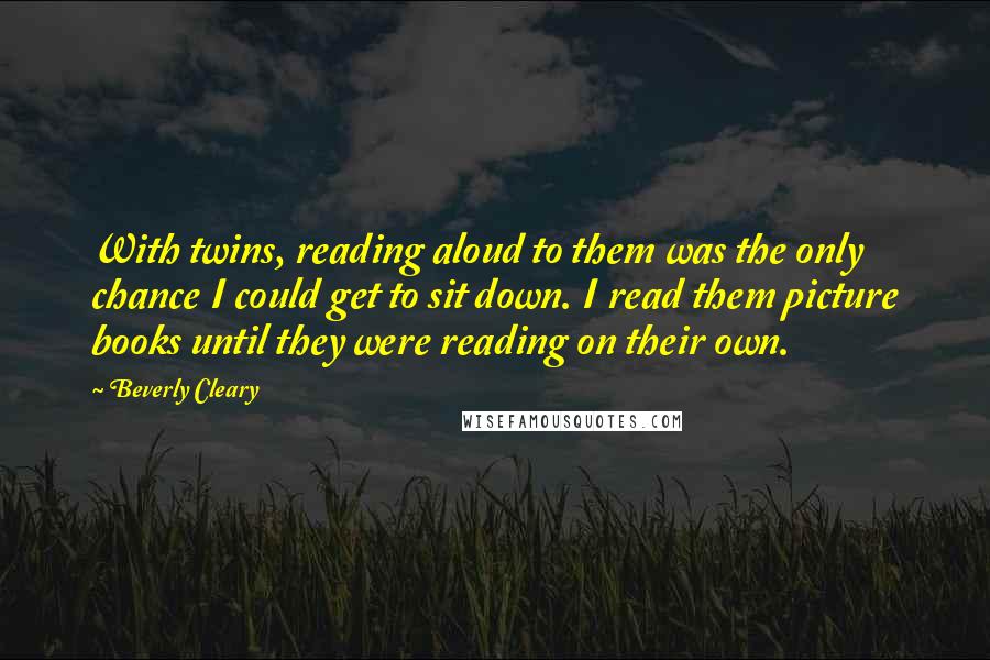 Beverly Cleary Quotes: With twins, reading aloud to them was the only chance I could get to sit down. I read them picture books until they were reading on their own.