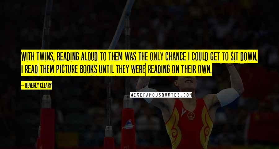 Beverly Cleary Quotes: With twins, reading aloud to them was the only chance I could get to sit down. I read them picture books until they were reading on their own.