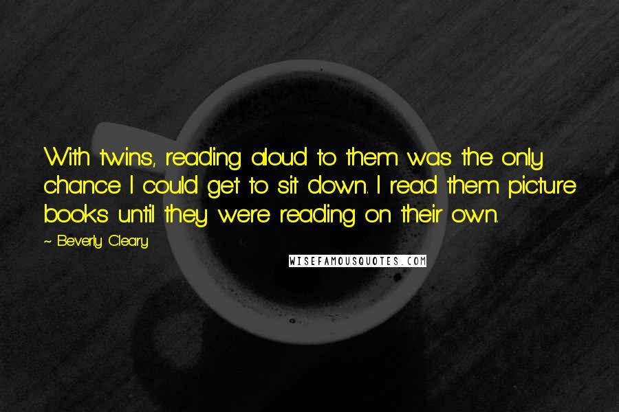 Beverly Cleary Quotes: With twins, reading aloud to them was the only chance I could get to sit down. I read them picture books until they were reading on their own.