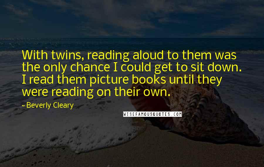 Beverly Cleary Quotes: With twins, reading aloud to them was the only chance I could get to sit down. I read them picture books until they were reading on their own.