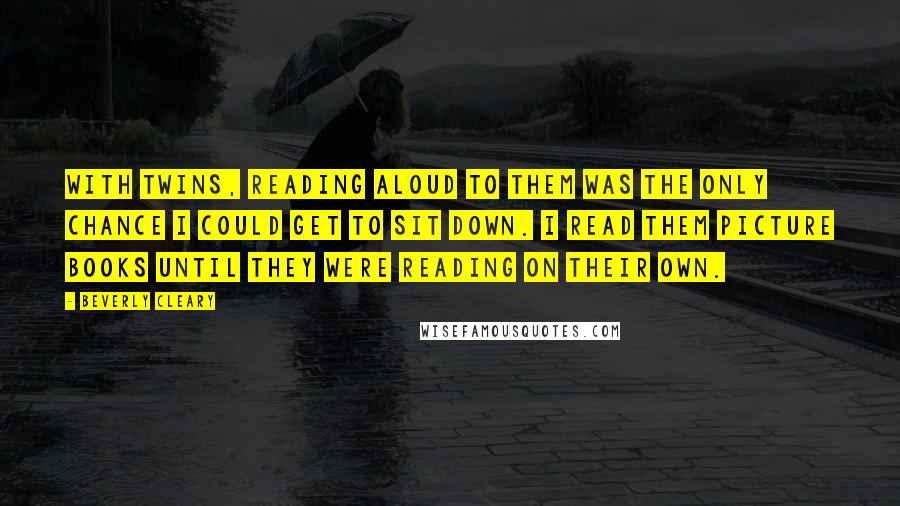 Beverly Cleary Quotes: With twins, reading aloud to them was the only chance I could get to sit down. I read them picture books until they were reading on their own.