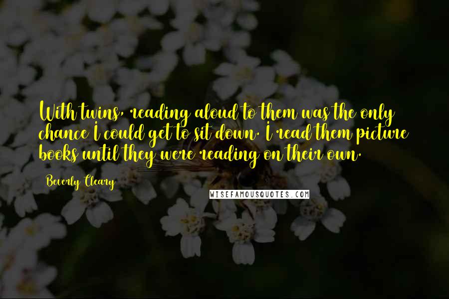 Beverly Cleary Quotes: With twins, reading aloud to them was the only chance I could get to sit down. I read them picture books until they were reading on their own.