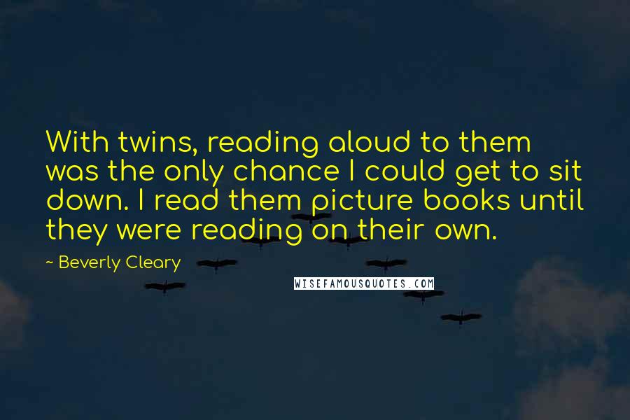 Beverly Cleary Quotes: With twins, reading aloud to them was the only chance I could get to sit down. I read them picture books until they were reading on their own.