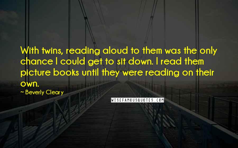 Beverly Cleary Quotes: With twins, reading aloud to them was the only chance I could get to sit down. I read them picture books until they were reading on their own.